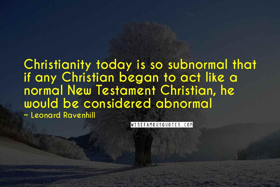 Leonard Ravenhill Quotes: Christianity today is so subnormal that if any Christian began to act like a normal New Testament Christian, he would be considered abnormal