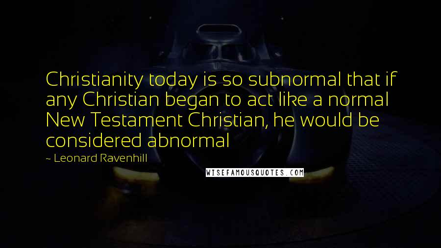 Leonard Ravenhill Quotes: Christianity today is so subnormal that if any Christian began to act like a normal New Testament Christian, he would be considered abnormal