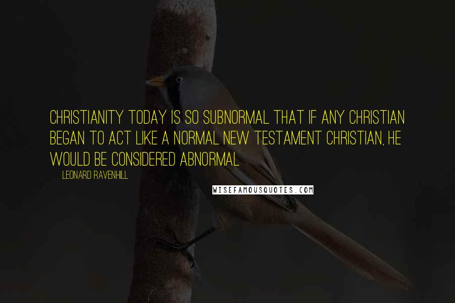 Leonard Ravenhill Quotes: Christianity today is so subnormal that if any Christian began to act like a normal New Testament Christian, he would be considered abnormal