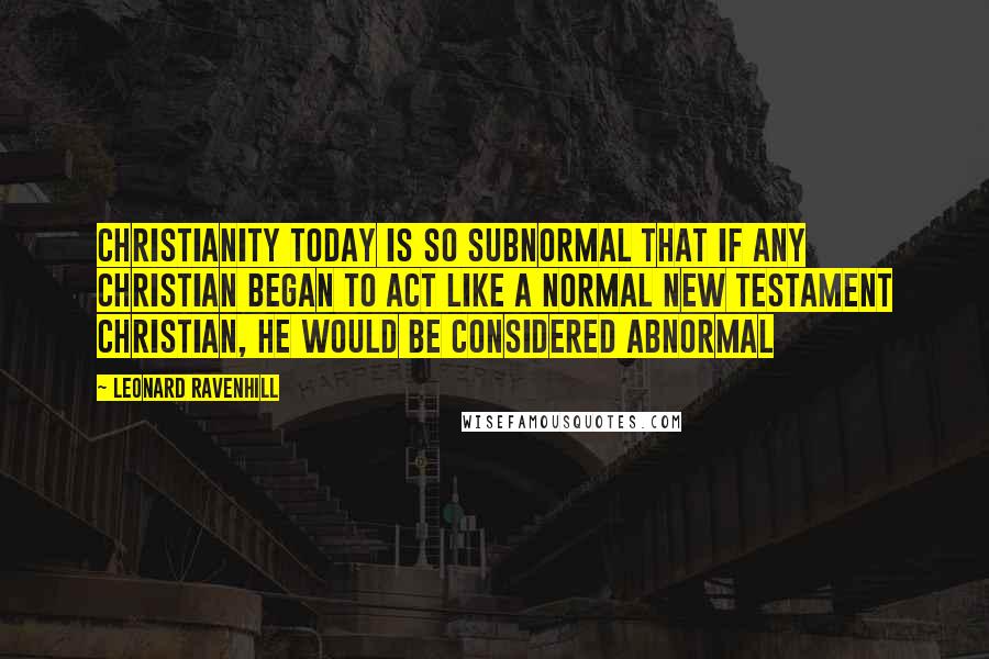 Leonard Ravenhill Quotes: Christianity today is so subnormal that if any Christian began to act like a normal New Testament Christian, he would be considered abnormal