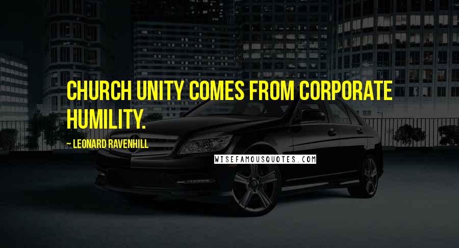 Leonard Ravenhill Quotes: Church unity comes from corporate humility.