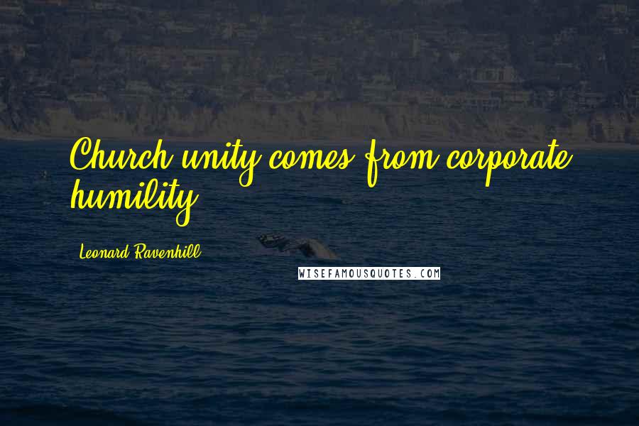 Leonard Ravenhill Quotes: Church unity comes from corporate humility.