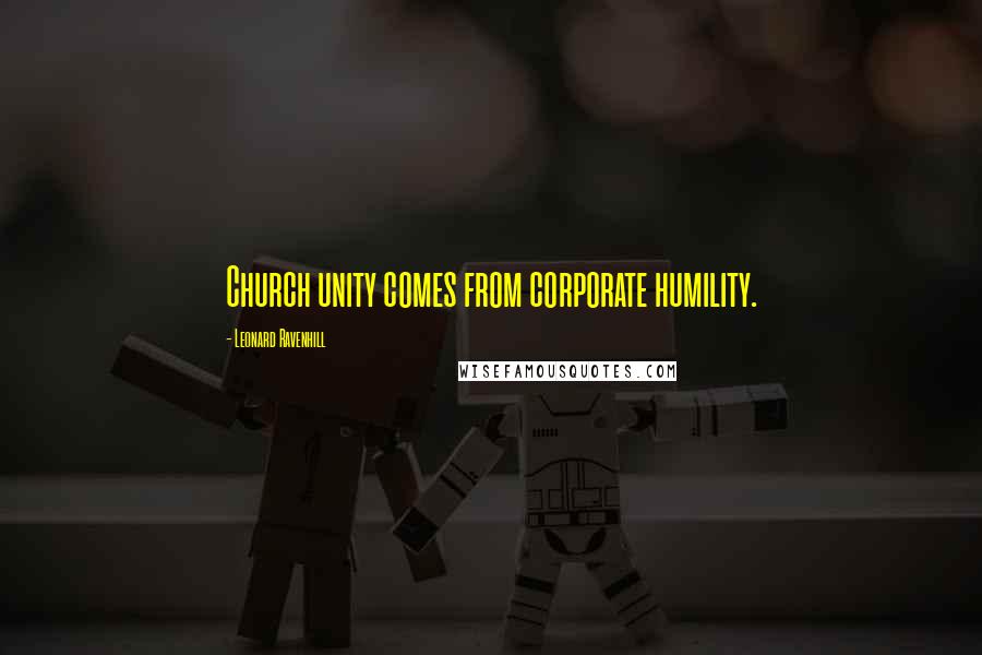 Leonard Ravenhill Quotes: Church unity comes from corporate humility.