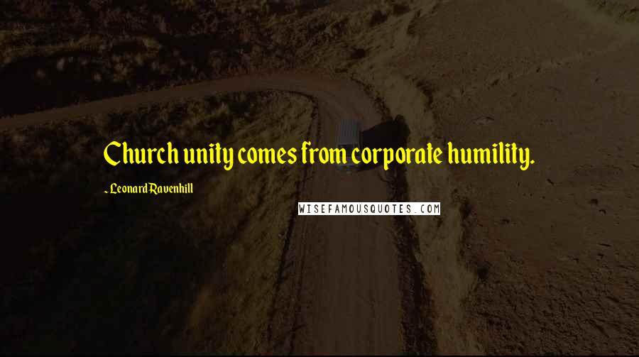 Leonard Ravenhill Quotes: Church unity comes from corporate humility.