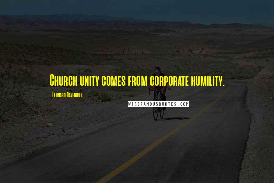 Leonard Ravenhill Quotes: Church unity comes from corporate humility.