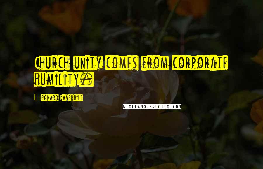 Leonard Ravenhill Quotes: Church unity comes from corporate humility.