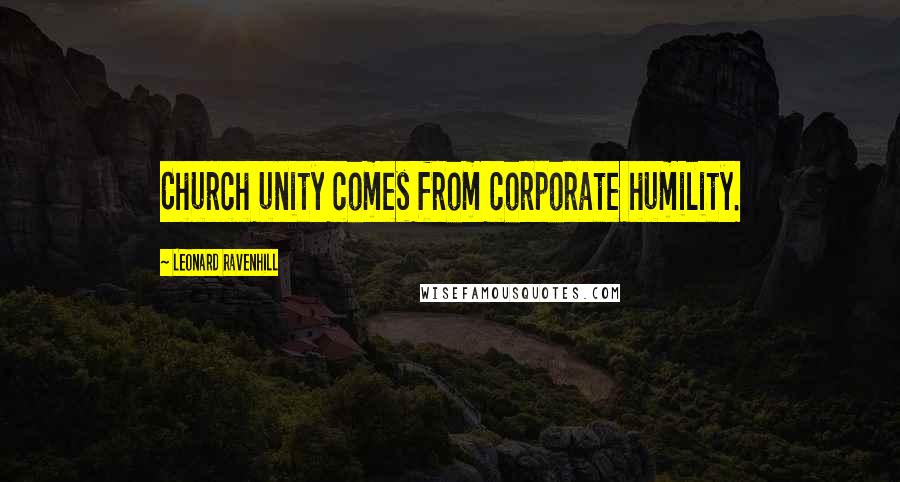 Leonard Ravenhill Quotes: Church unity comes from corporate humility.