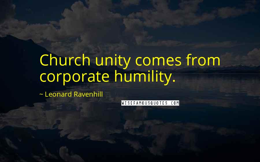 Leonard Ravenhill Quotes: Church unity comes from corporate humility.