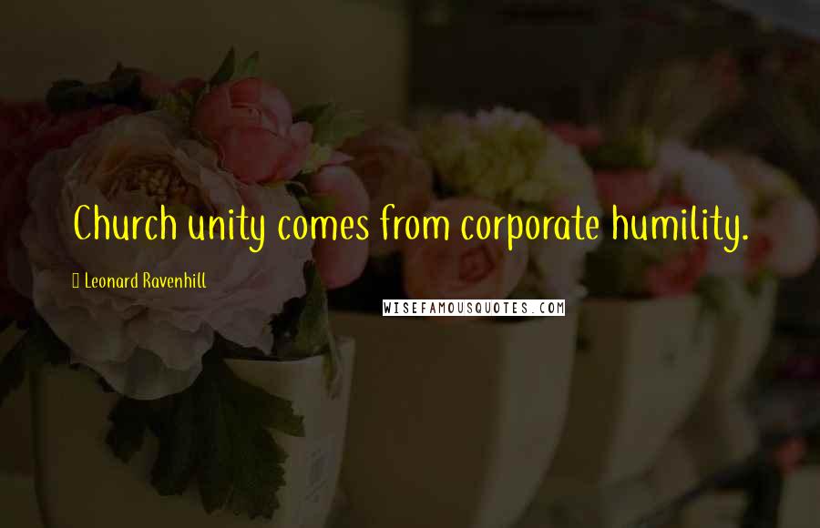 Leonard Ravenhill Quotes: Church unity comes from corporate humility.