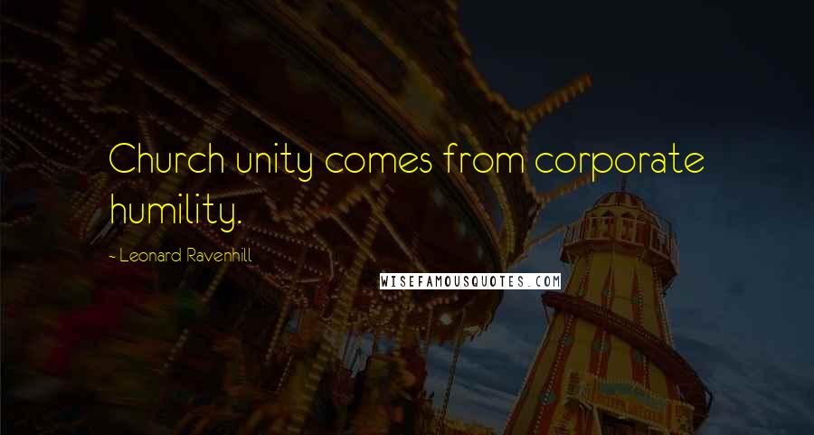 Leonard Ravenhill Quotes: Church unity comes from corporate humility.