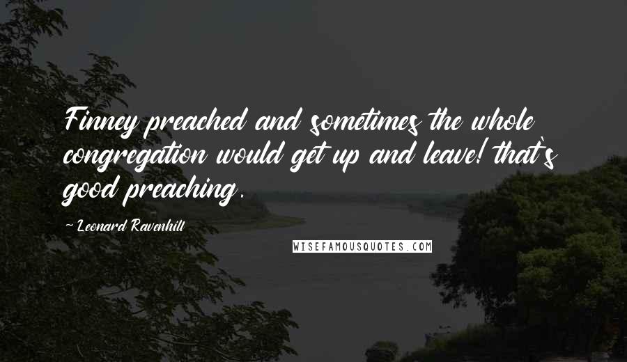 Leonard Ravenhill Quotes: Finney preached and sometimes the whole congregation would get up and leave! that's good preaching.