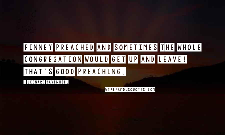 Leonard Ravenhill Quotes: Finney preached and sometimes the whole congregation would get up and leave! that's good preaching.