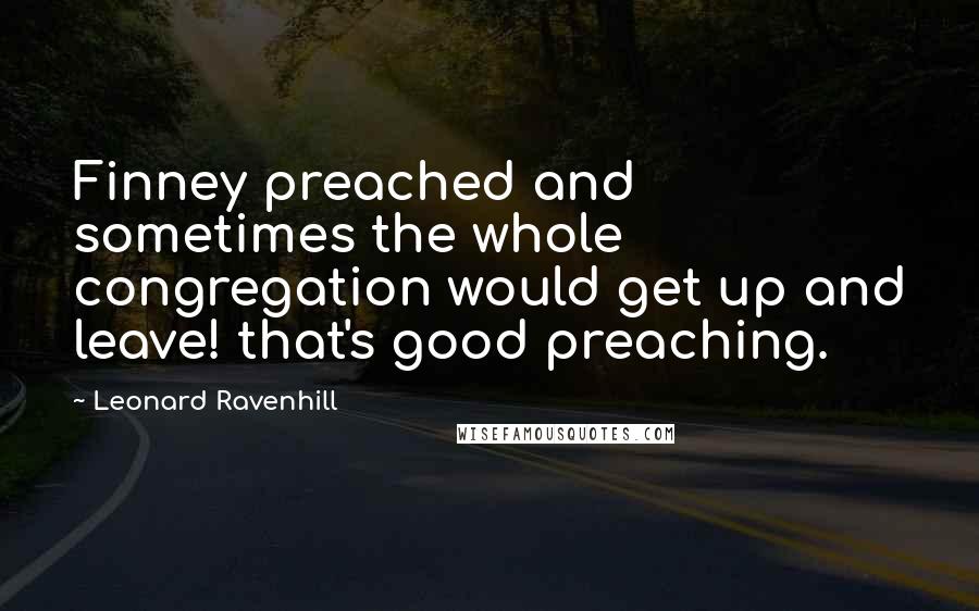 Leonard Ravenhill Quotes: Finney preached and sometimes the whole congregation would get up and leave! that's good preaching.