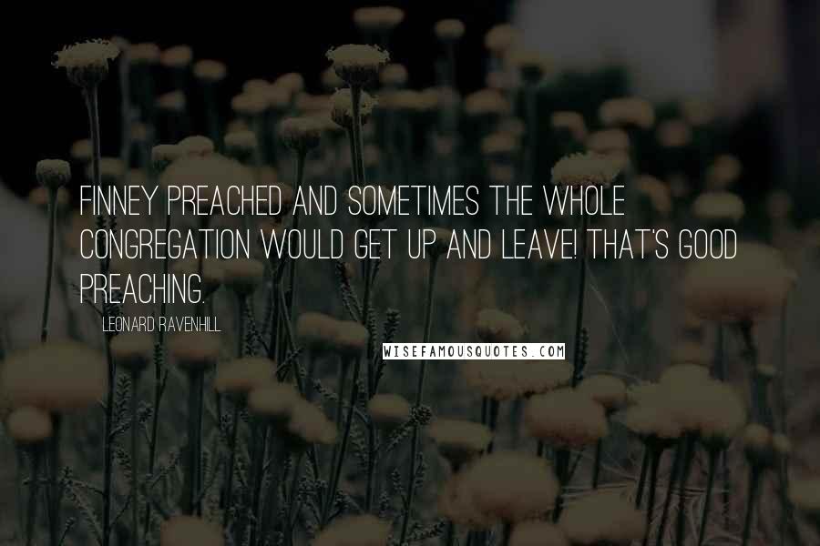 Leonard Ravenhill Quotes: Finney preached and sometimes the whole congregation would get up and leave! that's good preaching.
