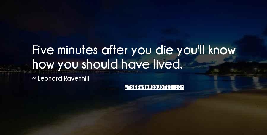 Leonard Ravenhill Quotes: Five minutes after you die you'll know how you should have lived.