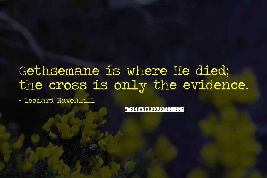 Leonard Ravenhill Quotes: Gethsemane is where He died; the cross is only the evidence.