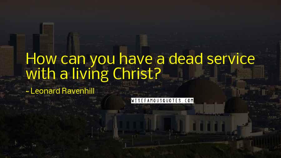 Leonard Ravenhill Quotes: How can you have a dead service with a living Christ?