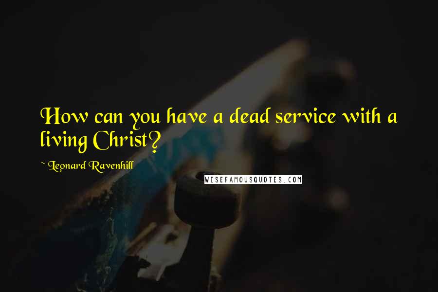 Leonard Ravenhill Quotes: How can you have a dead service with a living Christ?