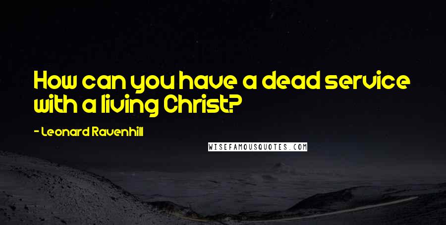 Leonard Ravenhill Quotes: How can you have a dead service with a living Christ?