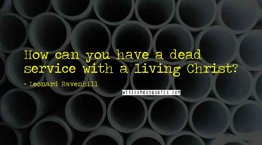 Leonard Ravenhill Quotes: How can you have a dead service with a living Christ?