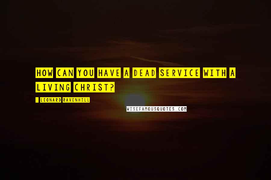 Leonard Ravenhill Quotes: How can you have a dead service with a living Christ?