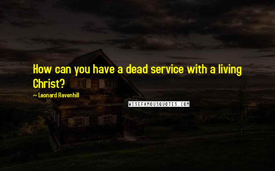 Leonard Ravenhill Quotes: How can you have a dead service with a living Christ?