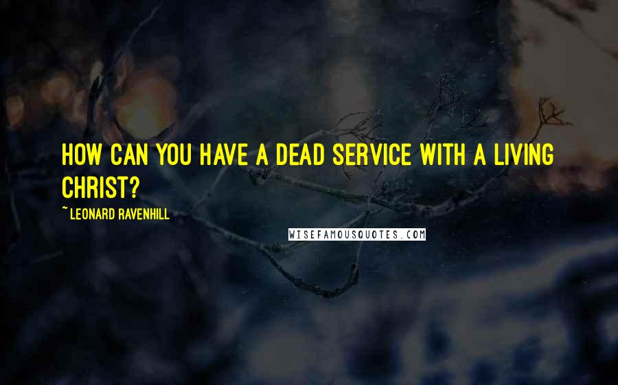 Leonard Ravenhill Quotes: How can you have a dead service with a living Christ?