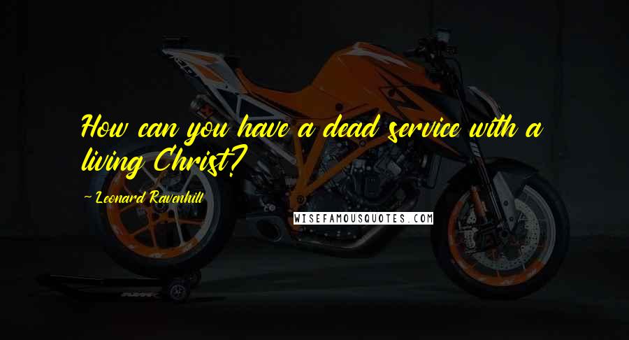 Leonard Ravenhill Quotes: How can you have a dead service with a living Christ?