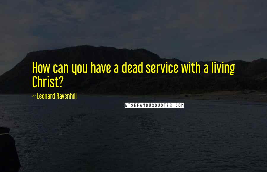 Leonard Ravenhill Quotes: How can you have a dead service with a living Christ?