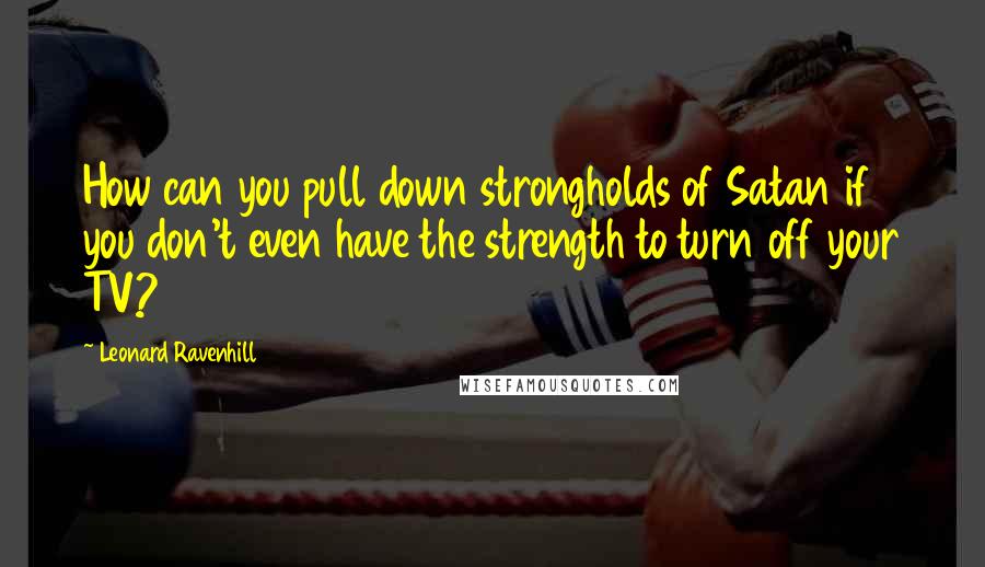 Leonard Ravenhill Quotes: How can you pull down strongholds of Satan if you don't even have the strength to turn off your TV?