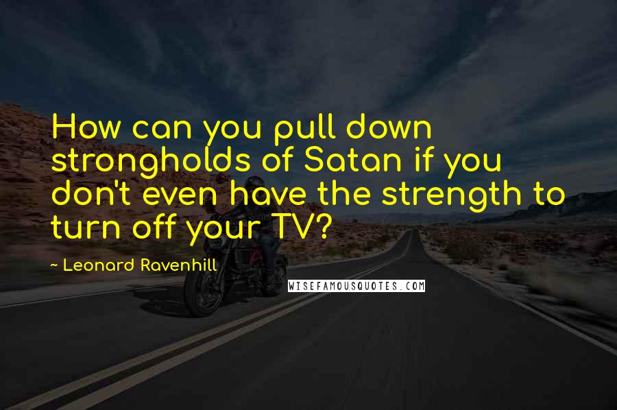 Leonard Ravenhill Quotes: How can you pull down strongholds of Satan if you don't even have the strength to turn off your TV?