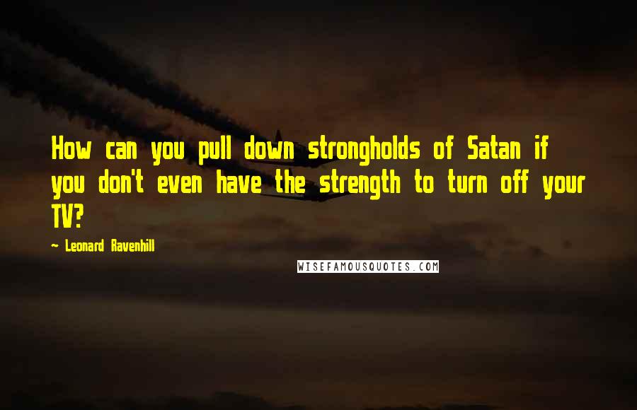 Leonard Ravenhill Quotes: How can you pull down strongholds of Satan if you don't even have the strength to turn off your TV?