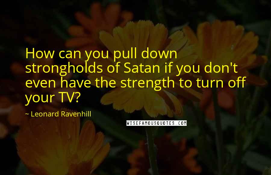 Leonard Ravenhill Quotes: How can you pull down strongholds of Satan if you don't even have the strength to turn off your TV?