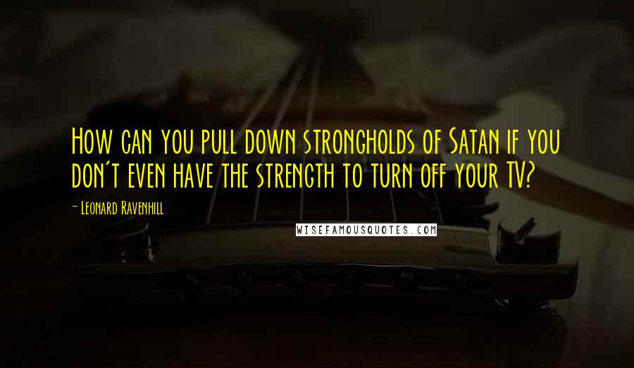 Leonard Ravenhill Quotes: How can you pull down strongholds of Satan if you don't even have the strength to turn off your TV?