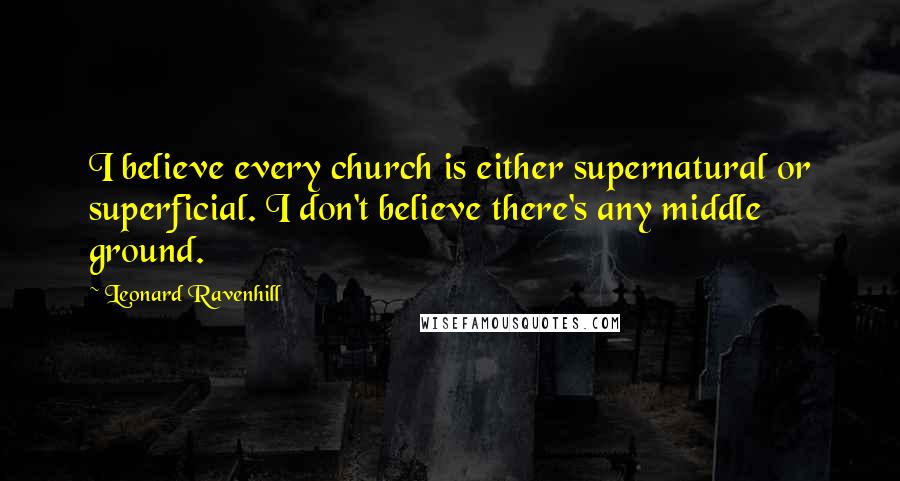 Leonard Ravenhill Quotes: I believe every church is either supernatural or superficial. I don't believe there's any middle ground.