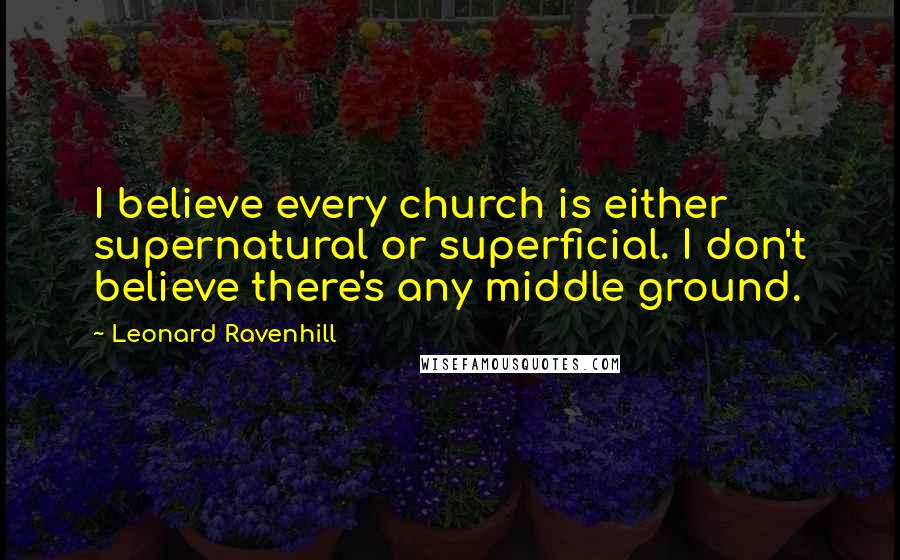 Leonard Ravenhill Quotes: I believe every church is either supernatural or superficial. I don't believe there's any middle ground.