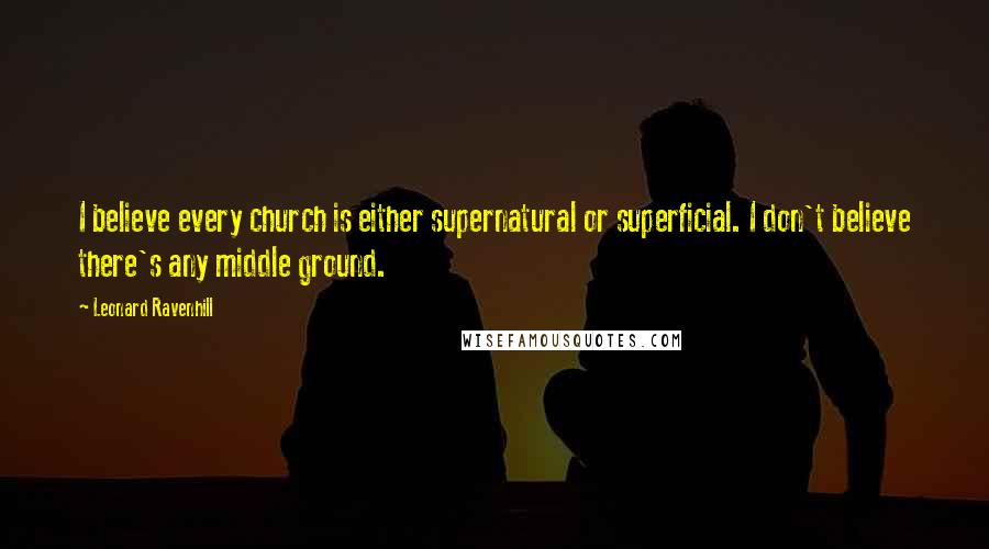 Leonard Ravenhill Quotes: I believe every church is either supernatural or superficial. I don't believe there's any middle ground.