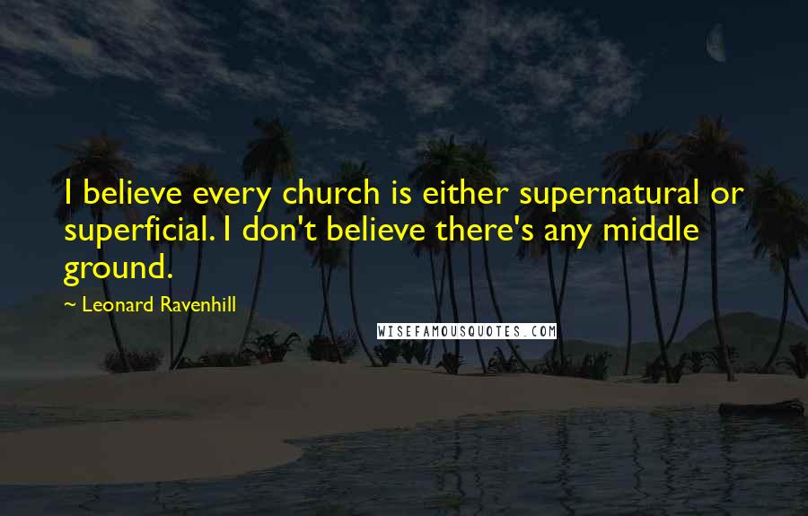 Leonard Ravenhill Quotes: I believe every church is either supernatural or superficial. I don't believe there's any middle ground.