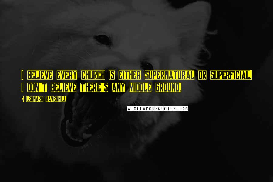 Leonard Ravenhill Quotes: I believe every church is either supernatural or superficial. I don't believe there's any middle ground.
