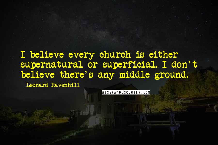 Leonard Ravenhill Quotes: I believe every church is either supernatural or superficial. I don't believe there's any middle ground.