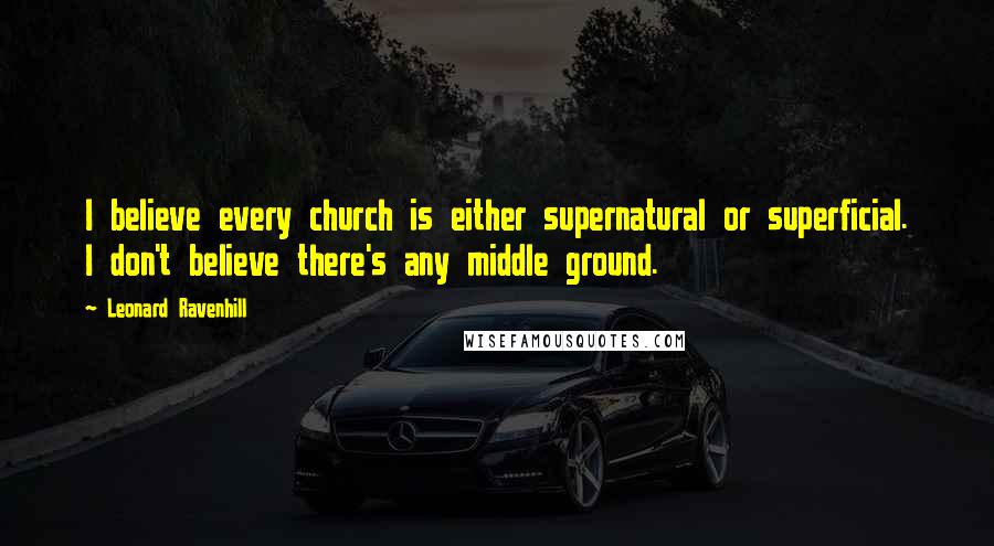 Leonard Ravenhill Quotes: I believe every church is either supernatural or superficial. I don't believe there's any middle ground.