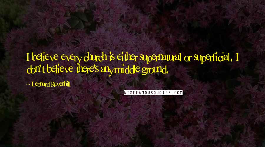Leonard Ravenhill Quotes: I believe every church is either supernatural or superficial. I don't believe there's any middle ground.