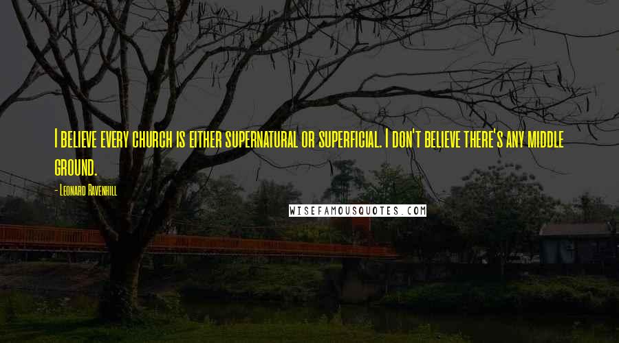 Leonard Ravenhill Quotes: I believe every church is either supernatural or superficial. I don't believe there's any middle ground.