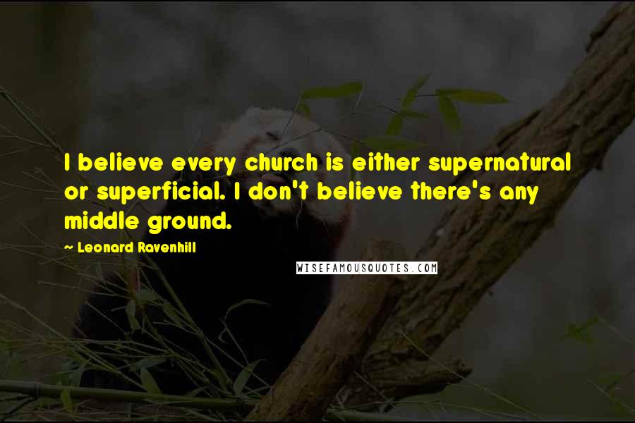 Leonard Ravenhill Quotes: I believe every church is either supernatural or superficial. I don't believe there's any middle ground.