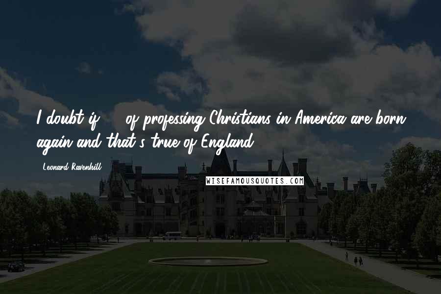 Leonard Ravenhill Quotes: I doubt if 5% of professing Christians in America are born again-and that's true of England!