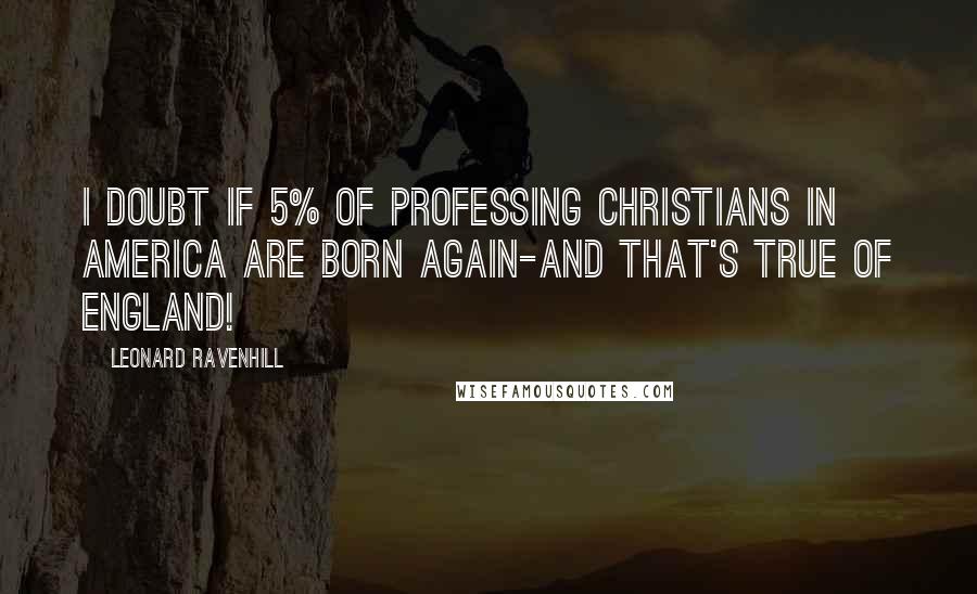 Leonard Ravenhill Quotes: I doubt if 5% of professing Christians in America are born again-and that's true of England!