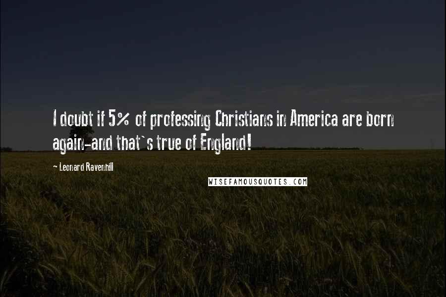 Leonard Ravenhill Quotes: I doubt if 5% of professing Christians in America are born again-and that's true of England!