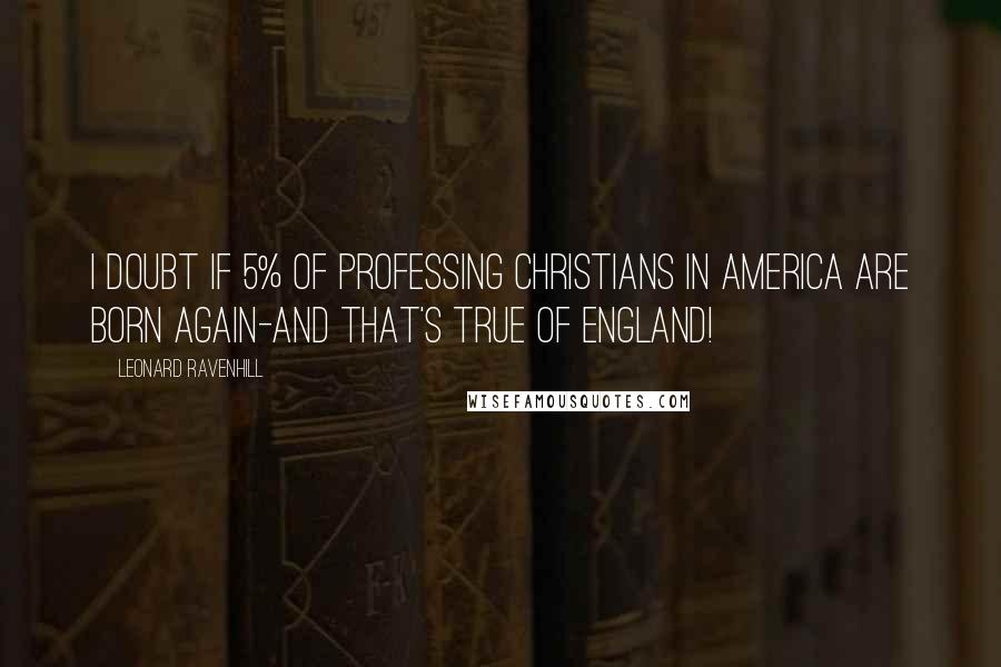 Leonard Ravenhill Quotes: I doubt if 5% of professing Christians in America are born again-and that's true of England!