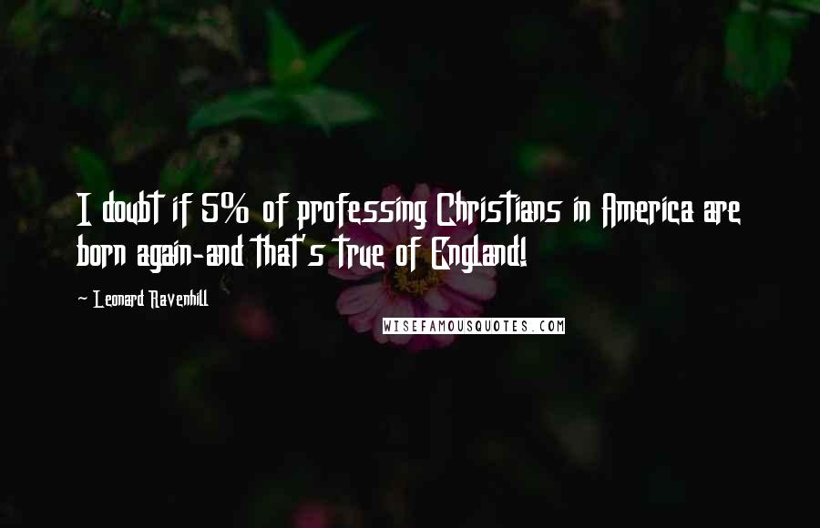 Leonard Ravenhill Quotes: I doubt if 5% of professing Christians in America are born again-and that's true of England!