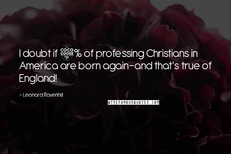 Leonard Ravenhill Quotes: I doubt if 5% of professing Christians in America are born again-and that's true of England!